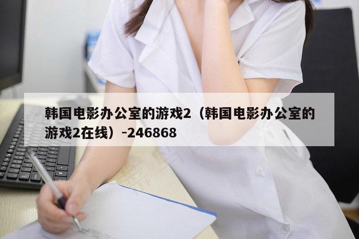 韩国电影办公室的游戏2（韩国电影办公室的游戏2在线）-246868