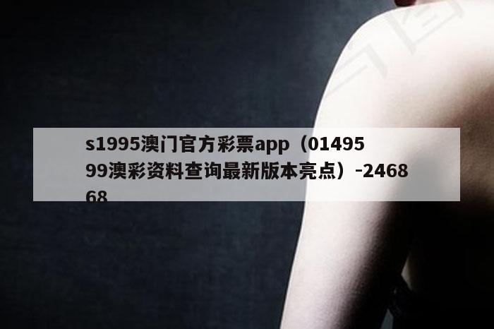 s1995澳门官方彩票app（0149599澳彩资料查询最新版本亮点）-246868